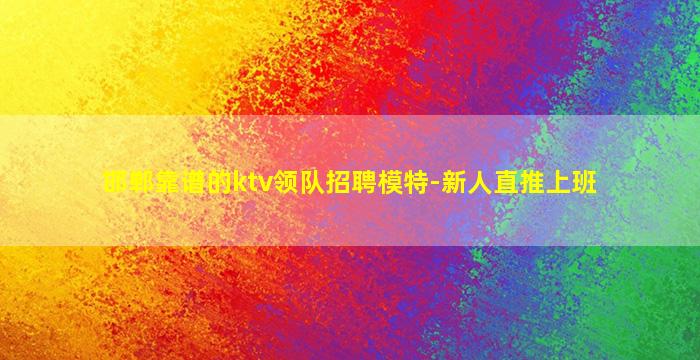 邯郸靠谱的ktv领队招聘模特-新人直推上班